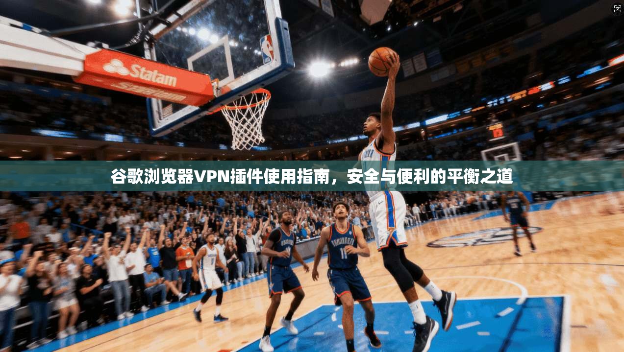 谷歌浏览器VPN插件使用指南，安全与便利的平衡之道