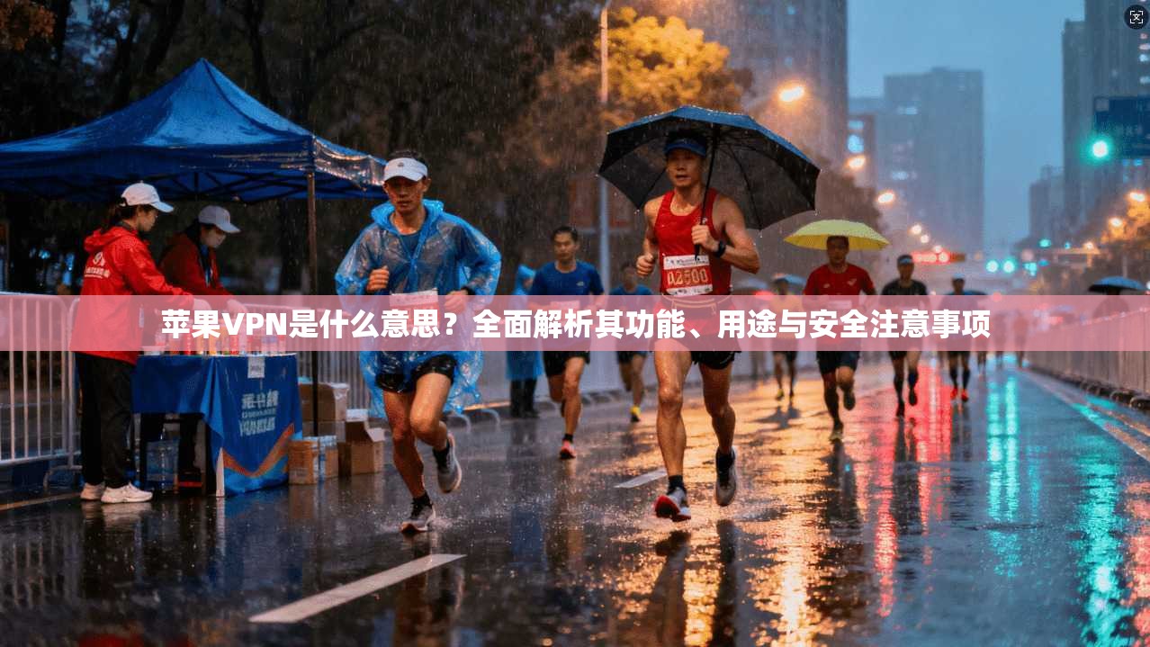 苹果VPN是什么意思？全面解析其功能、用途与安全注意事项