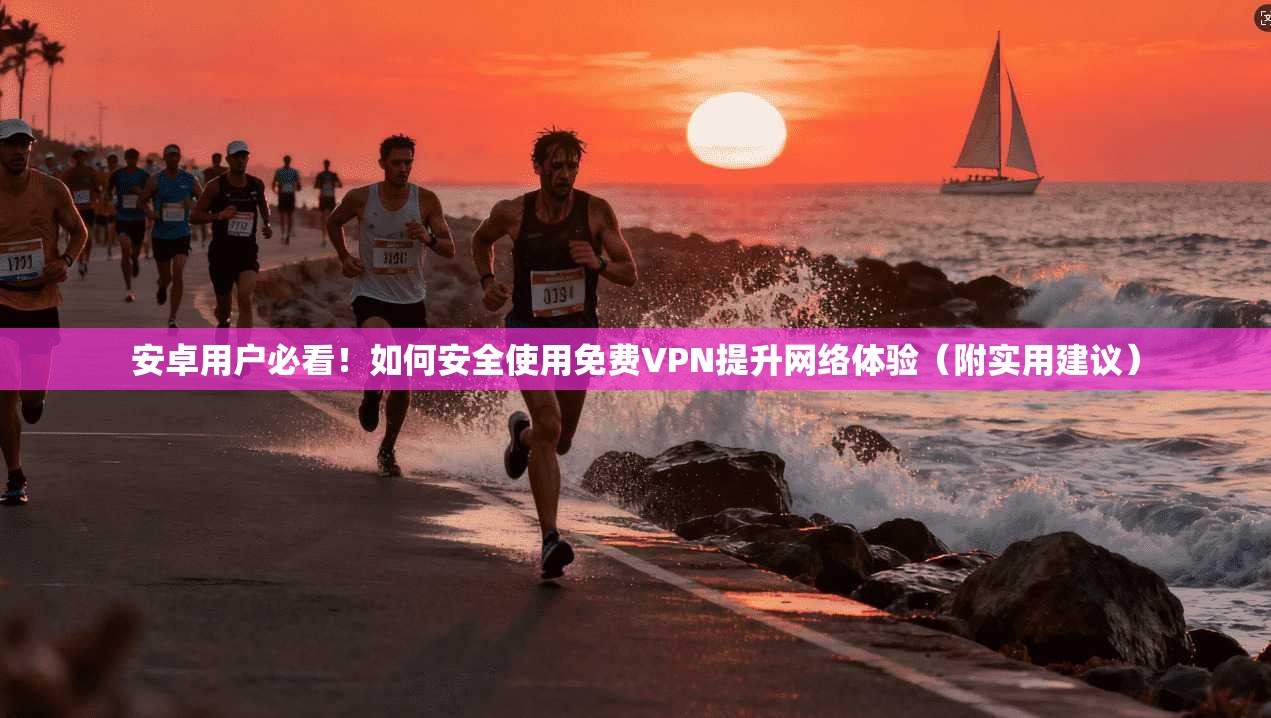 安卓用户必看！如何安全使用免费VPN提升网络体验（附实用建议）