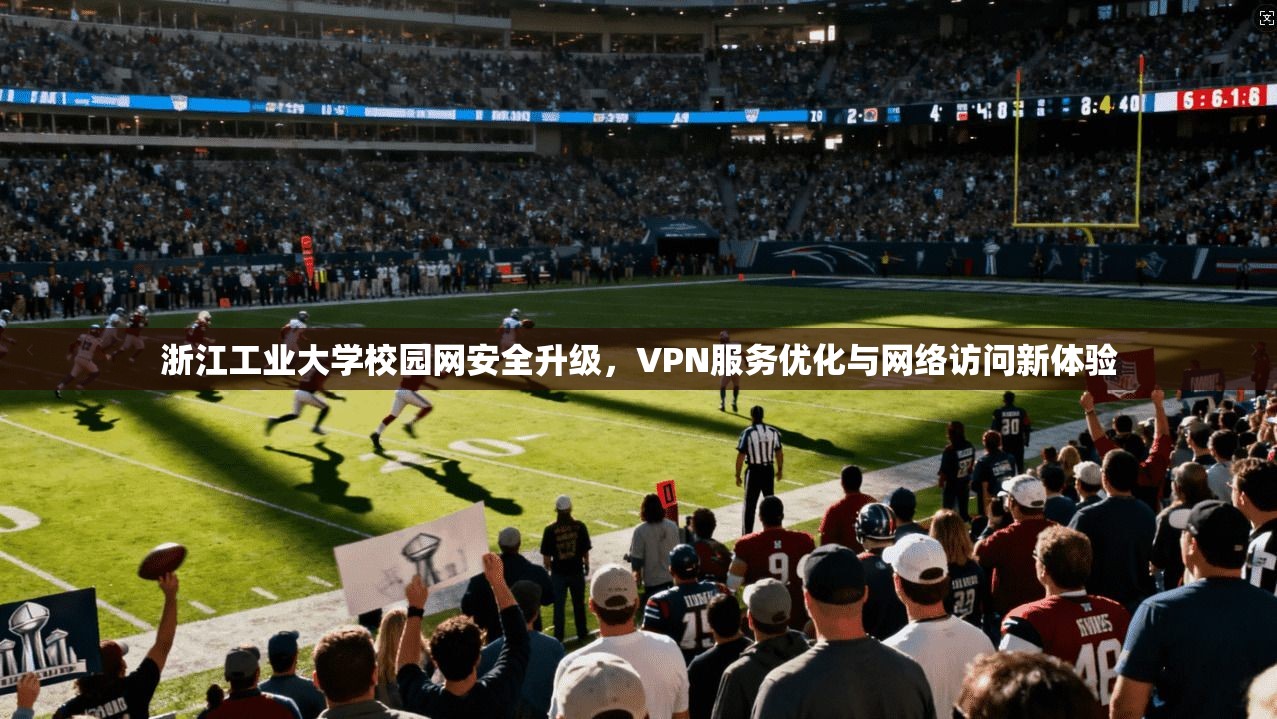 浙江工业大学校园网安全升级，VPN服务优化与网络访问新体验