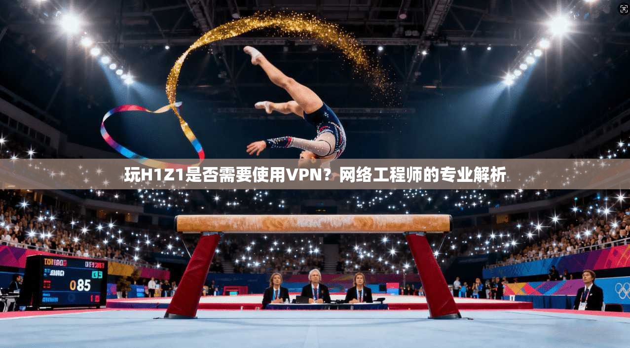 玩H1Z1是否需要使用VPN？网络工程师的专业解析