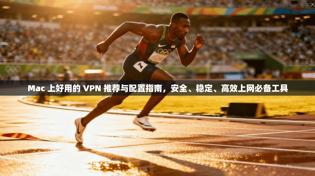 Mac 上好用的 VPN 推荐与配置指南，安全、稳定、高效上网必备工具