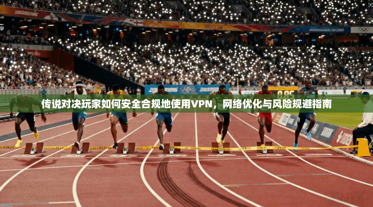 传说对决玩家如何安全合规地使用VPN，网络优化与风险规避指南