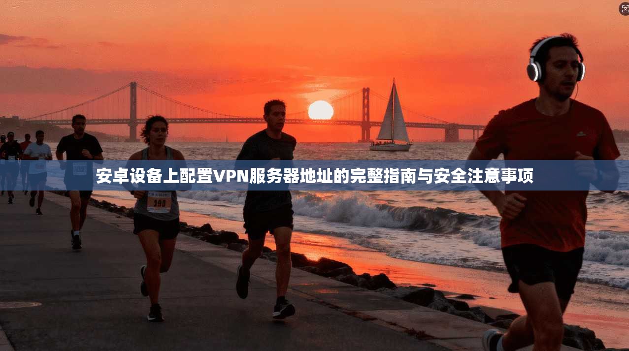 安卓设备上配置VPN服务器地址的完整指南与安全注意事项