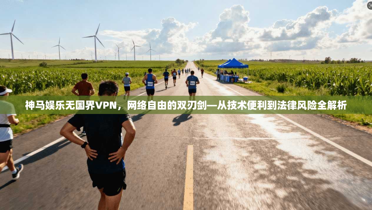 神马娱乐无国界VPN，网络自由的双刃剑—从技术便利到法律风险全解析