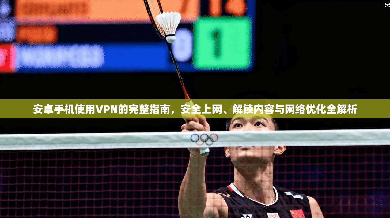 安卓手机使用VPN的完整指南，安全上网、解锁内容与网络优化全解析