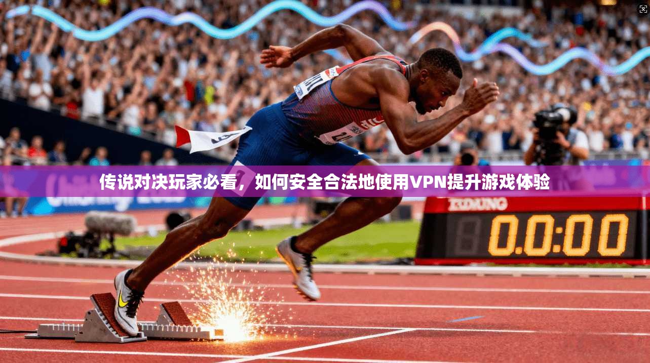 传说对决玩家必看，如何安全合法地使用VPN提升游戏体验
