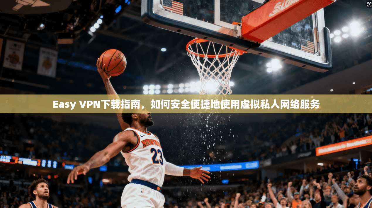 Easy VPN下载指南，如何安全便捷地使用虚拟私人网络服务