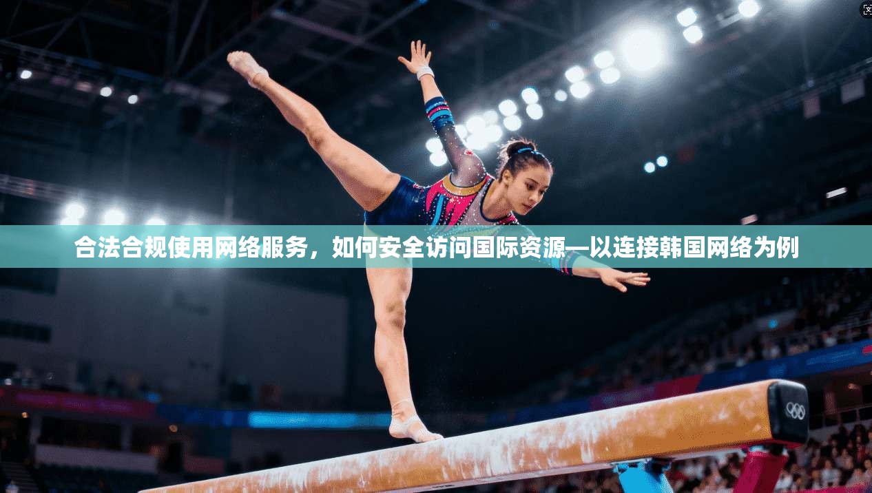 合法合规使用网络服务，如何安全访问国际资源—以连接韩国网络为例