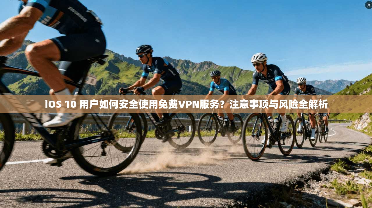 iOS 10 用户如何安全使用免费VPN服务？注意事项与风险全解析