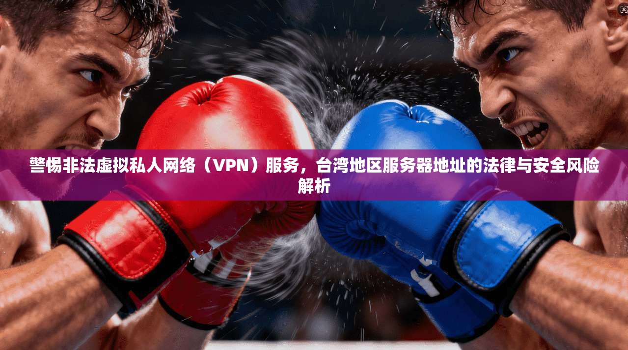 警惕非法虚拟私人网络（VPN）服务，台湾地区服务器地址的法律与安全风险解析