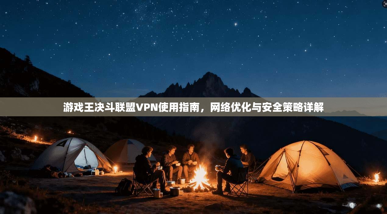 游戏王决斗联盟VPN使用指南，网络优化与安全策略详解