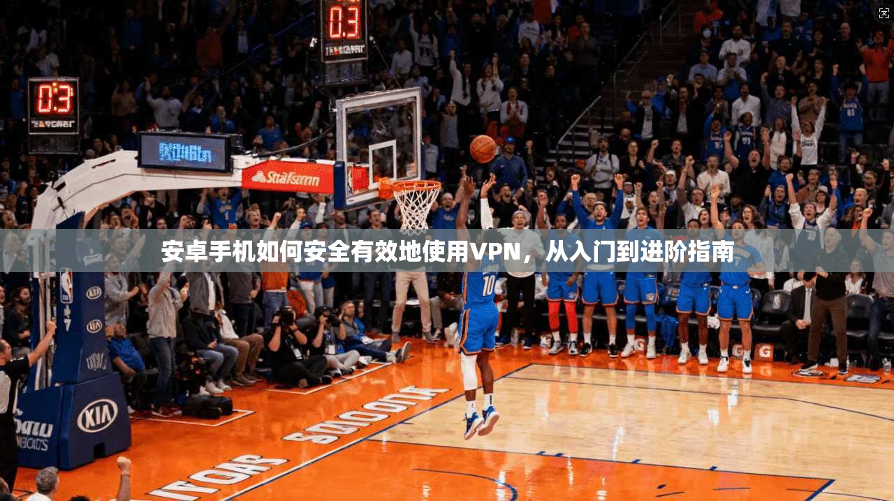 安卓手机如何安全有效地使用VPN，从入门到进阶指南