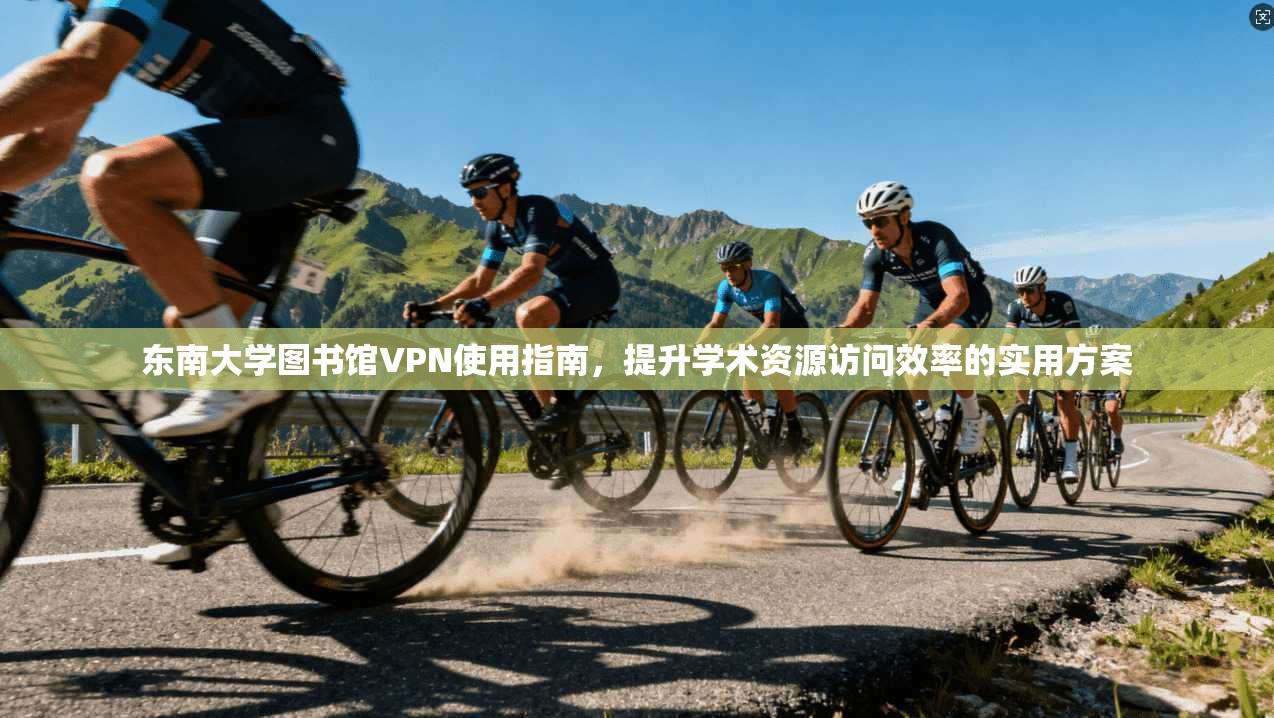 东南大学图书馆VPN使用指南，提升学术资源访问效率的实用方案