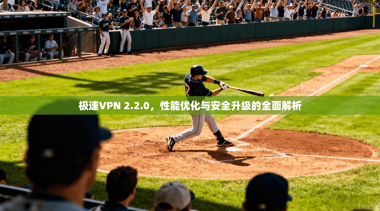 极速VPN 2.2.0，性能优化与安全升级的全面解析