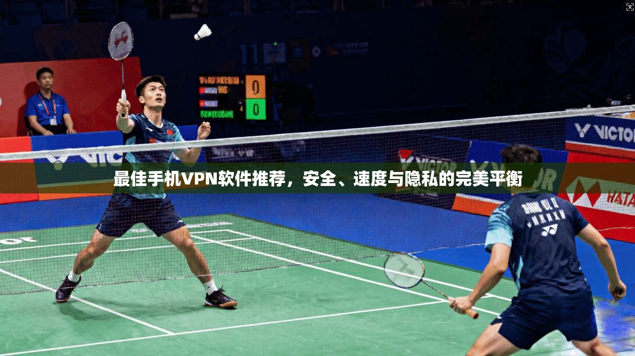 最佳手机VPN软件推荐，安全、速度与隐私的完美平衡