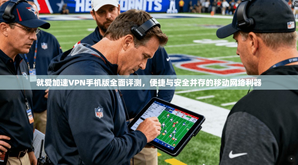 就爱加速VPN手机版全面评测，便捷与安全并存的移动网络利器