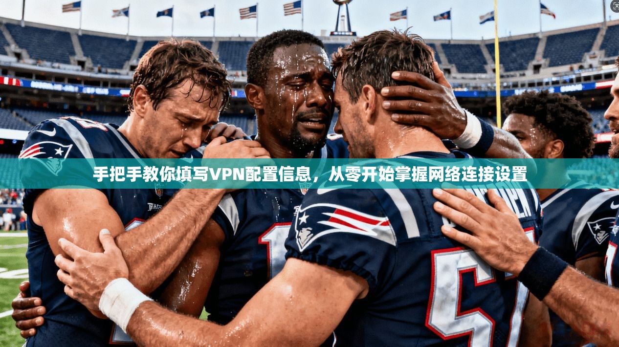 手把手教你填写VPN配置信息，从零开始掌握网络连接设置