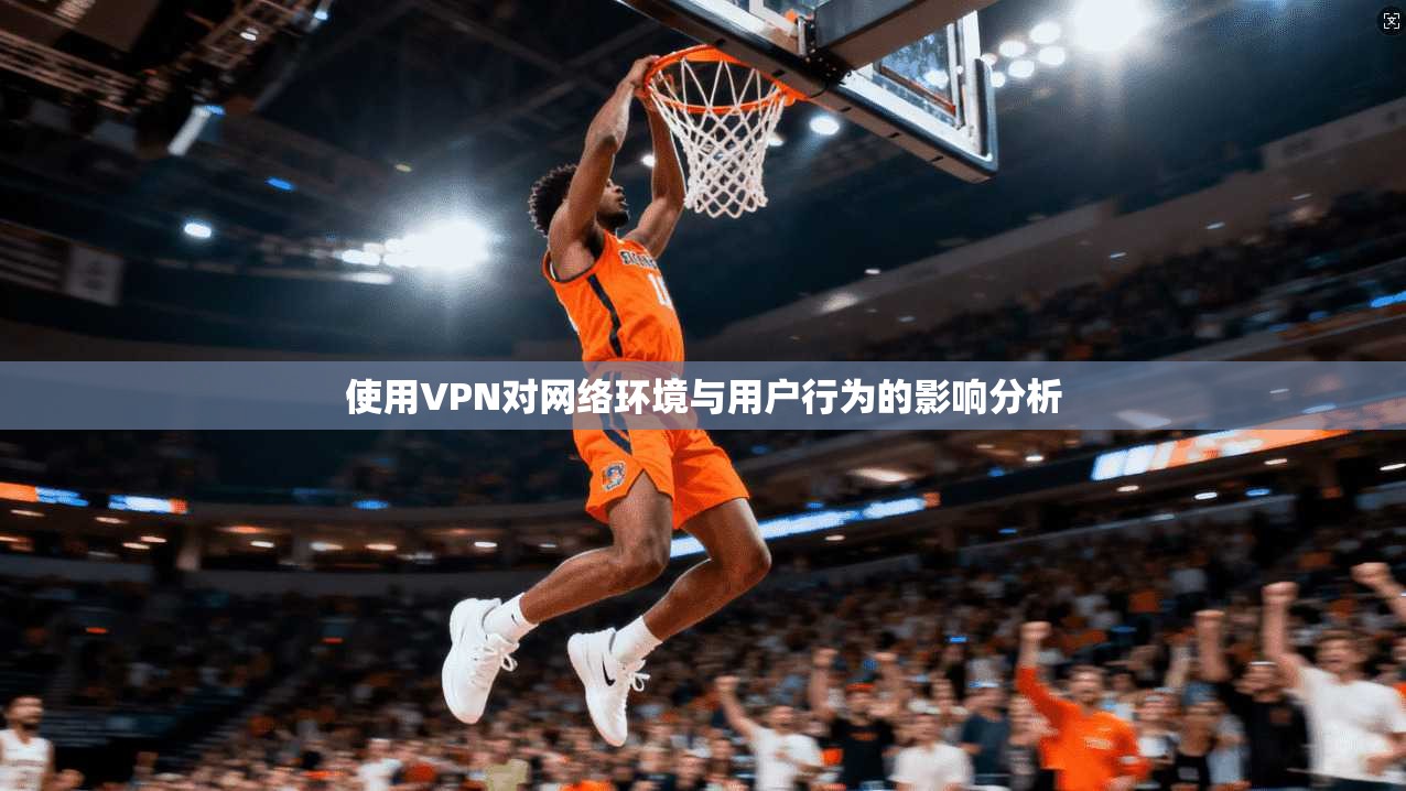 使用VPN对网络环境与用户行为的影响分析