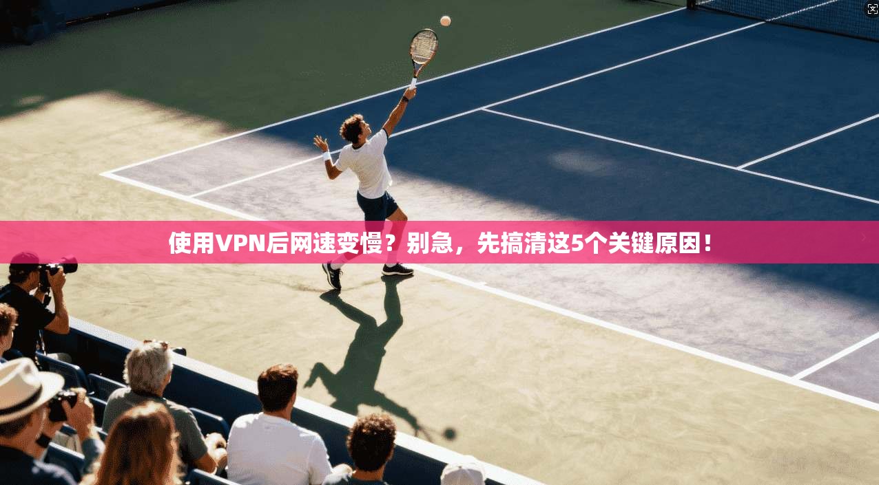 使用VPN后网速变慢？别急，先搞清这5个关键原因！