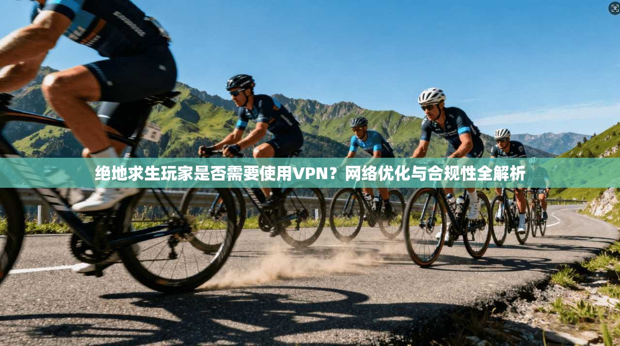 绝地求生玩家是否需要使用VPN？网络优化与合规性全解析
