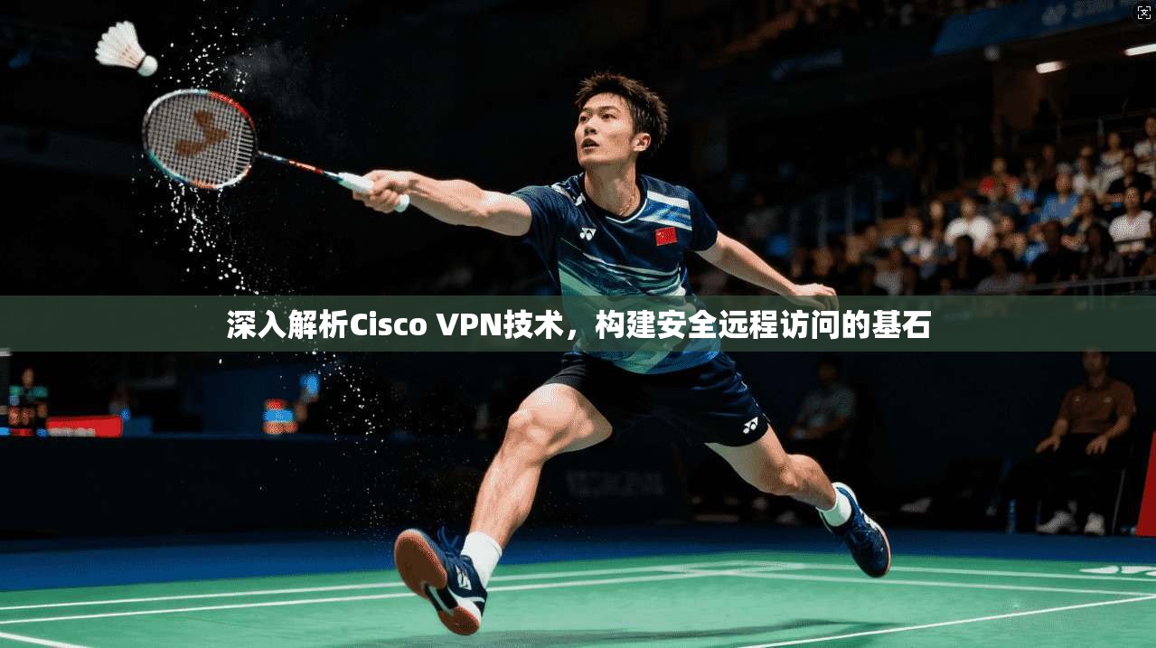 深入解析Cisco VPN技术，构建安全远程访问的基石