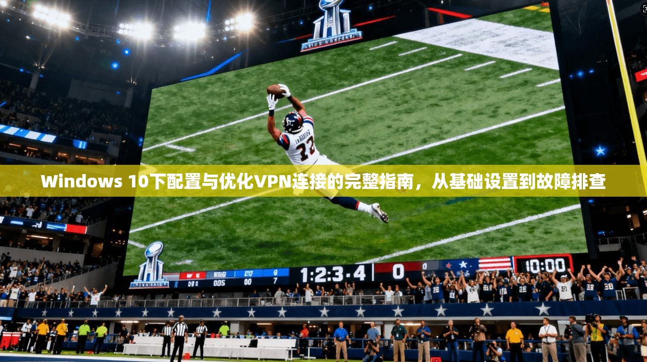 Windows 10下配置与优化VPN连接的完整指南，从基础设置到故障排查