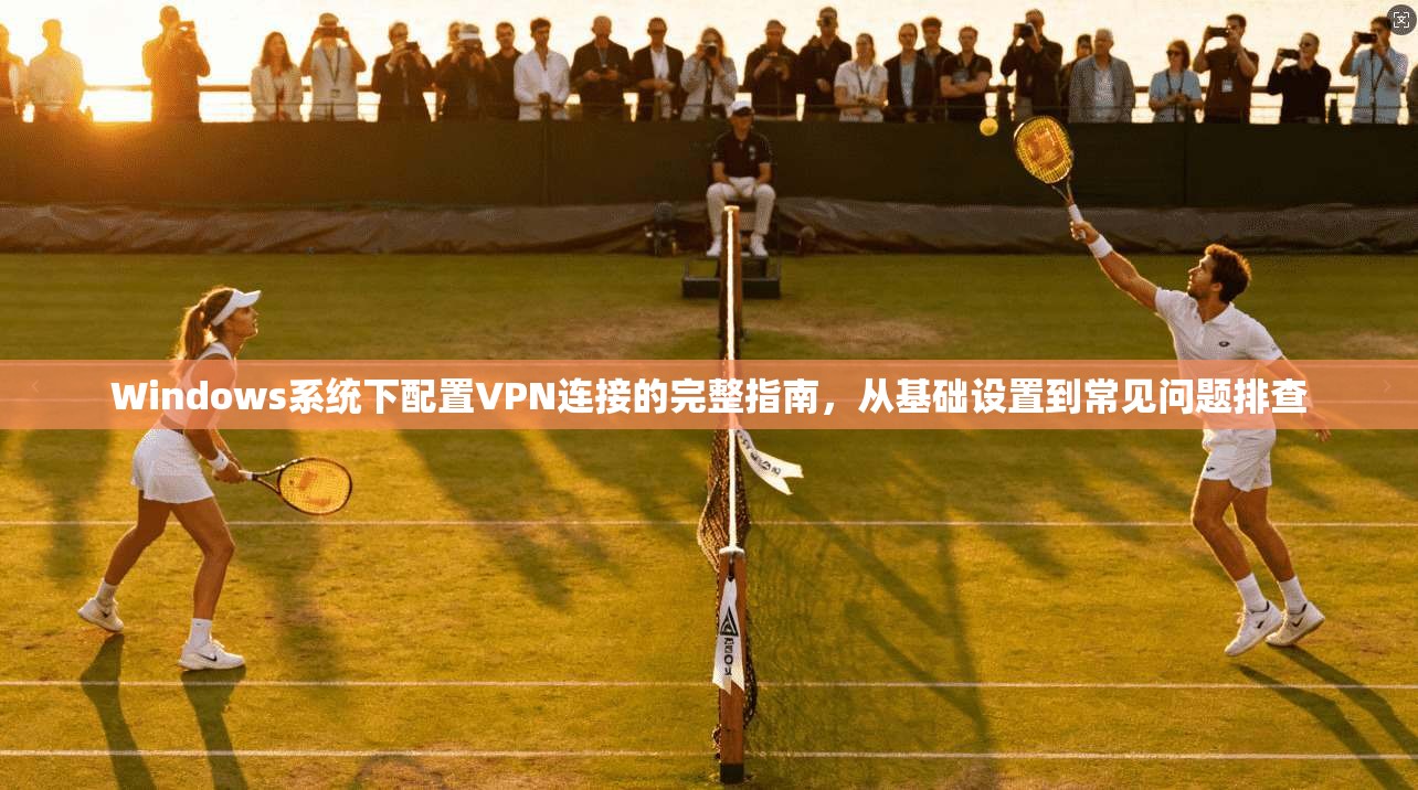 Windows系统下配置VPN连接的完整指南，从基础设置到常见问题排查