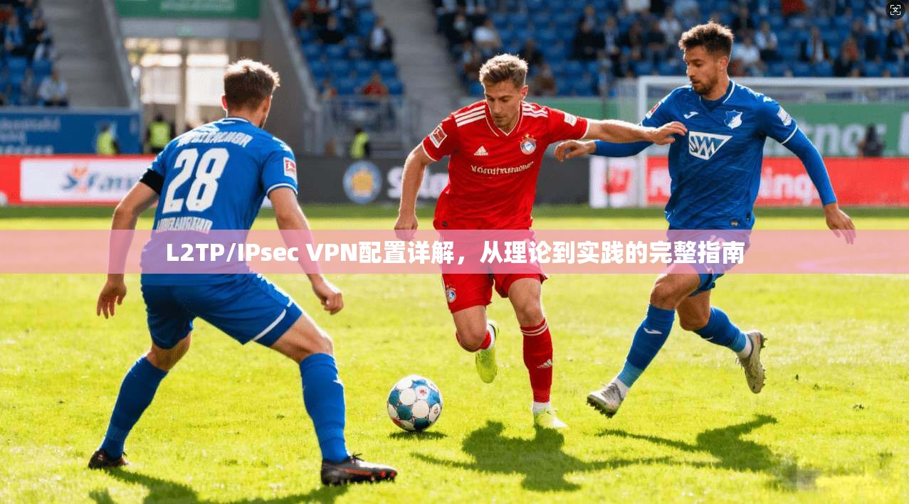 L2TP/IPsec VPN配置详解，从理论到实践的完整指南