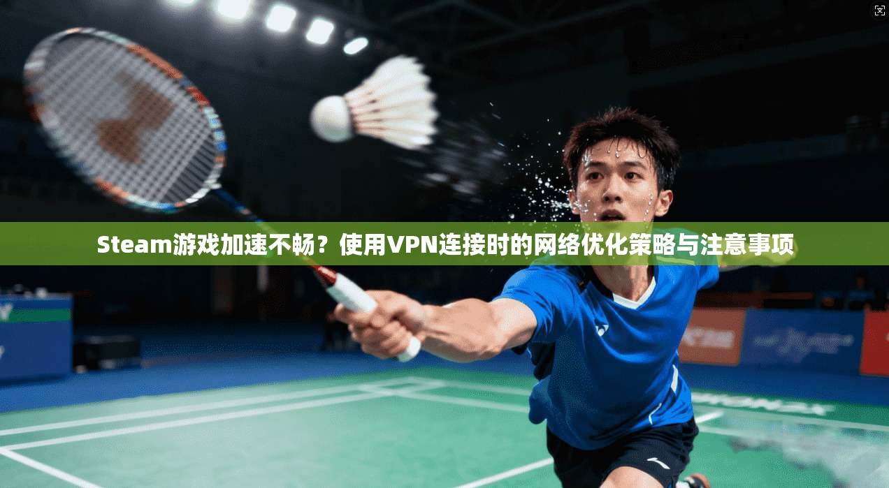 Steam游戏加速不畅？使用VPN连接时的网络优化策略与注意事项
