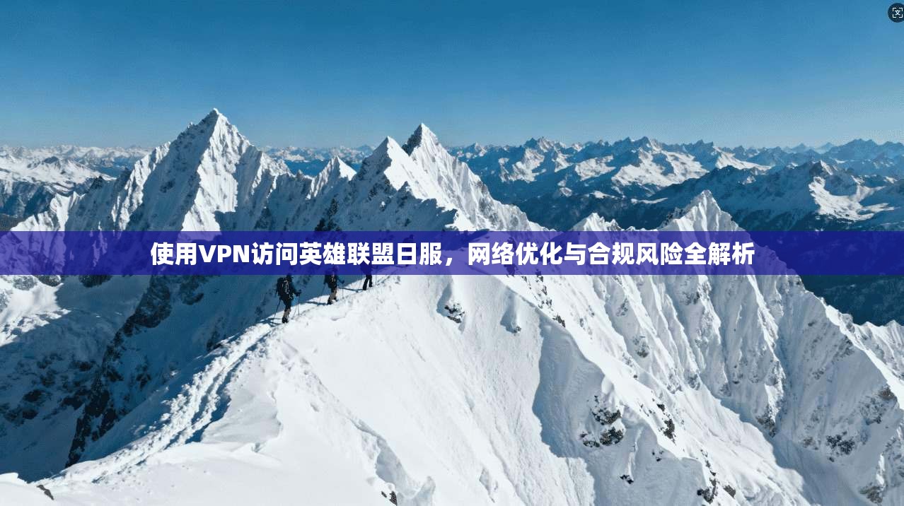 使用VPN访问英雄联盟日服，网络优化与合规风险全解析