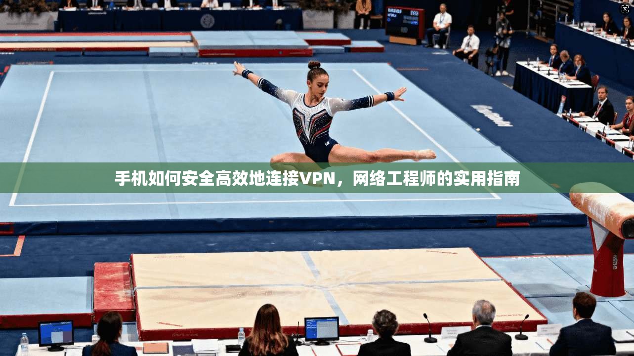 手机如何安全高效地连接VPN，网络工程师的实用指南