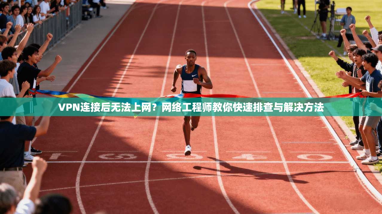 VPN连接后无法上网？网络工程师教你快速排查与解决方法