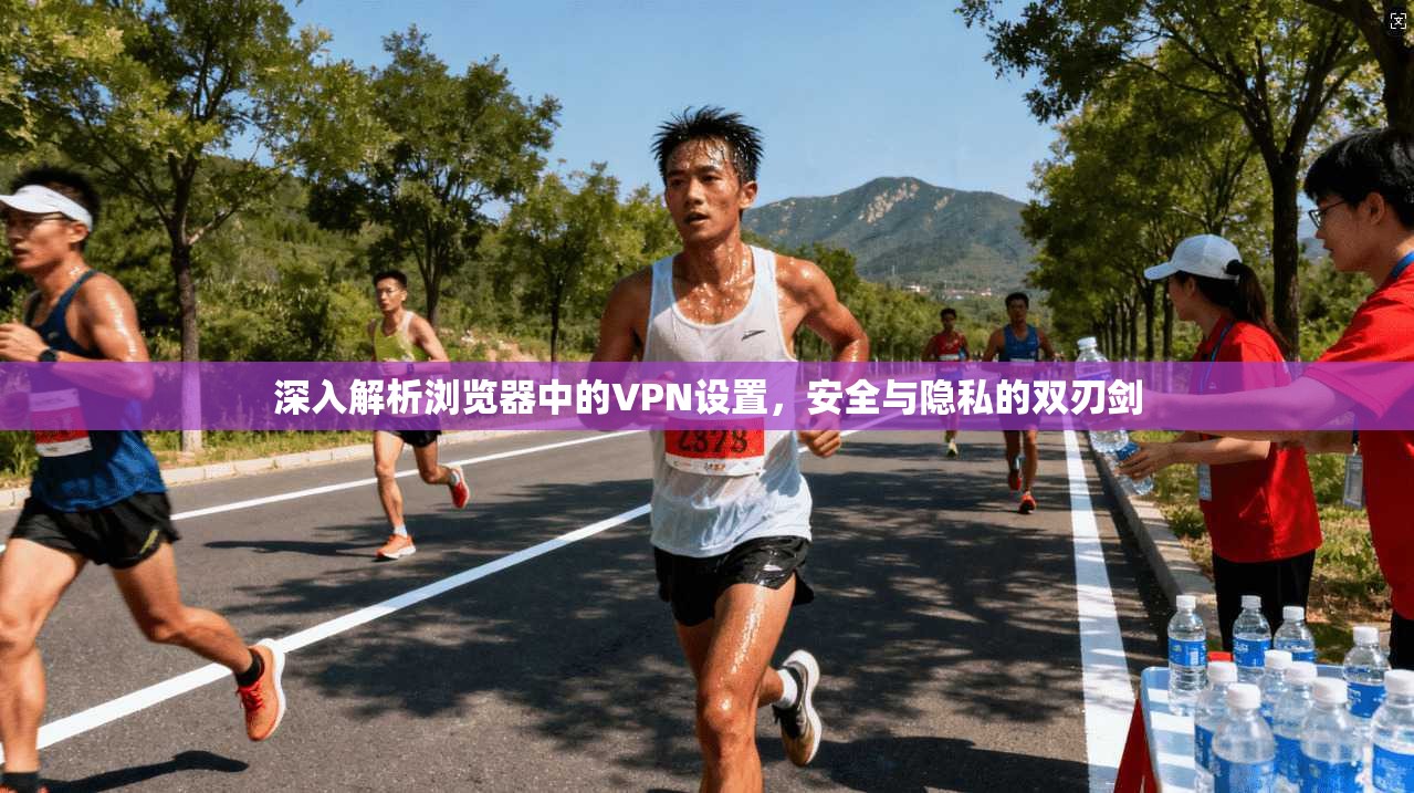 深入解析浏览器中的VPN设置，安全与隐私的双刃剑