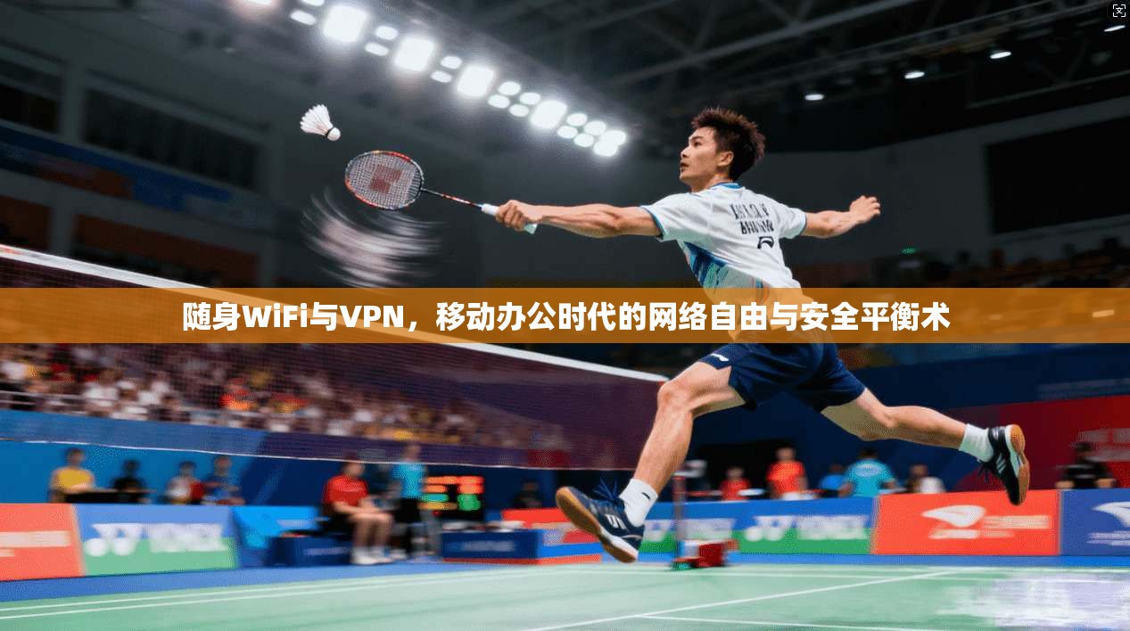 随身WiFi与VPN，移动办公时代的网络自由与安全平衡术