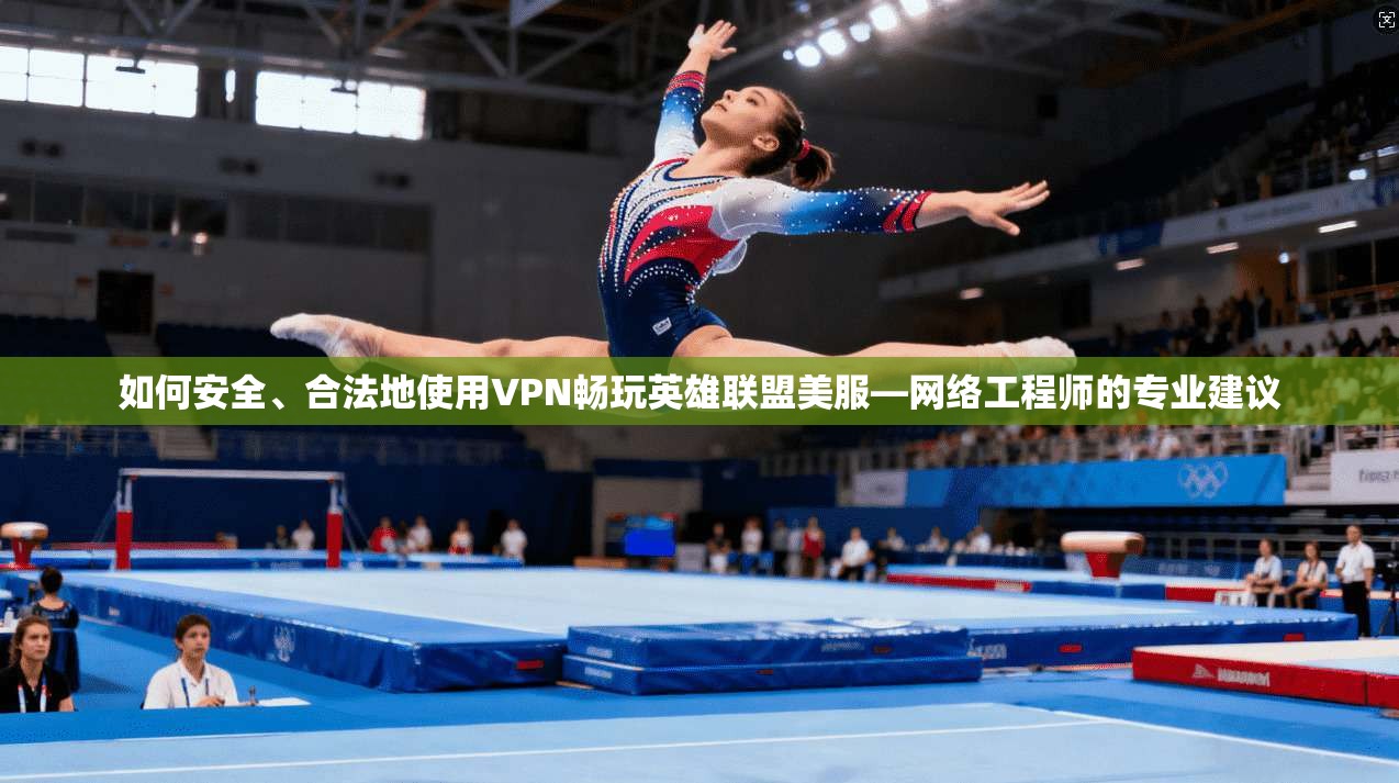如何安全、合法地使用VPN畅玩英雄联盟美服—网络工程师的专业建议