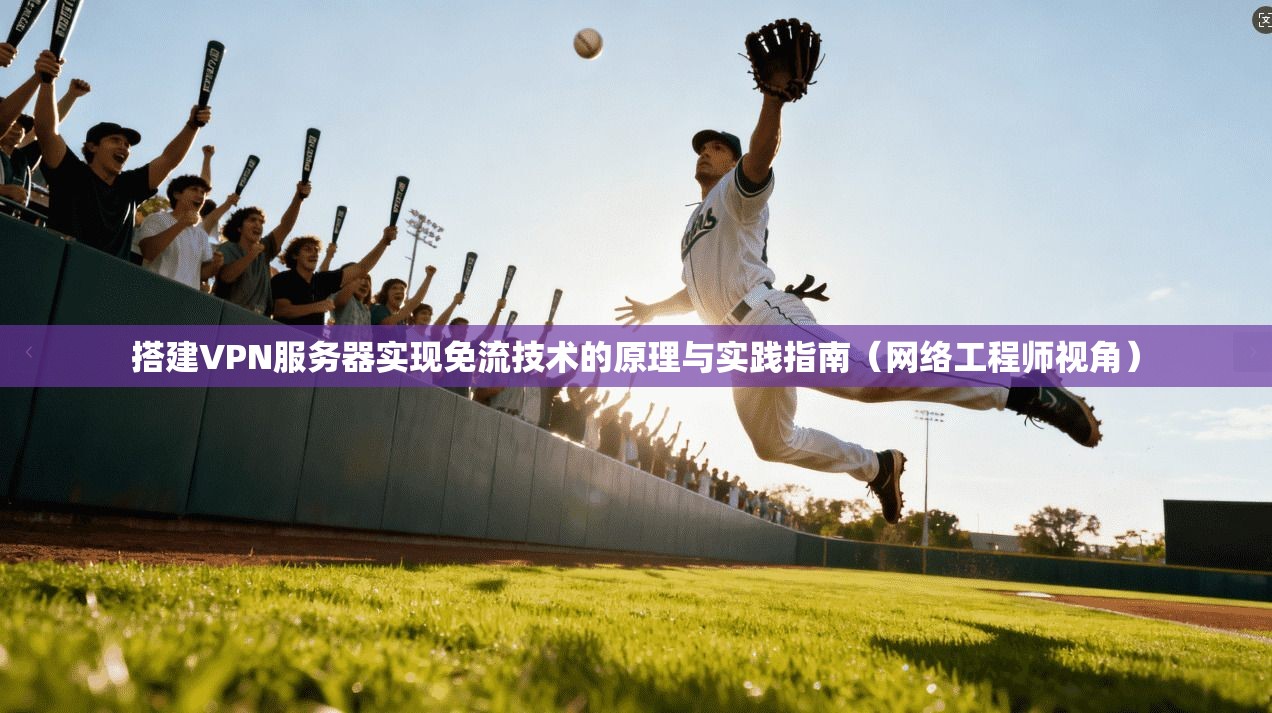搭建VPN服务器实现免流技术的原理与实践指南（网络工程师视角）