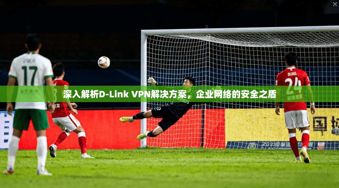 深入解析D-Link VPN解决方案，企业网络的安全之盾