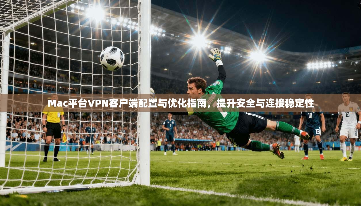 Mac平台VPN客户端配置与优化指南，提升安全与连接稳定性