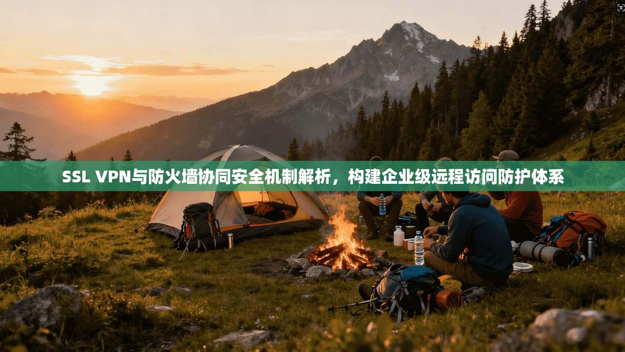 SSL VPN与防火墙协同安全机制解析，构建企业级远程访问防护体系