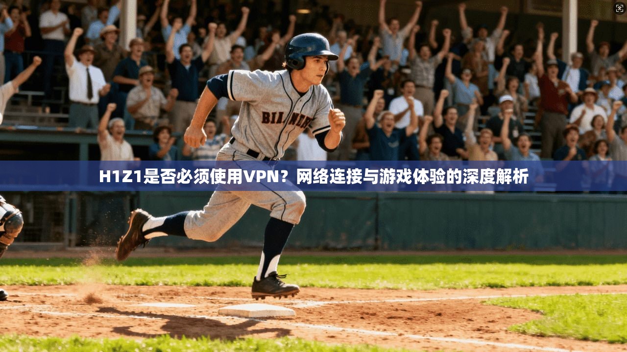 H1Z1是否必须使用VPN？网络连接与游戏体验的深度解析