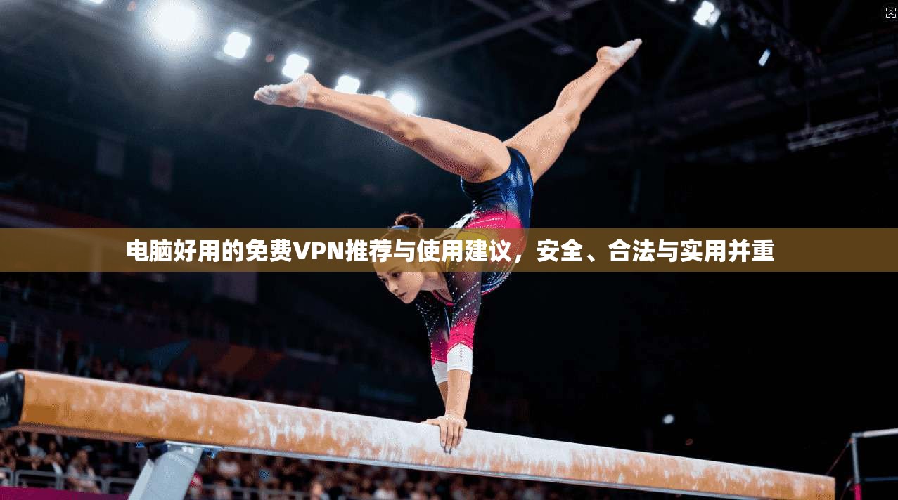 电脑好用的免费VPN推荐与使用建议，安全、合法与实用并重