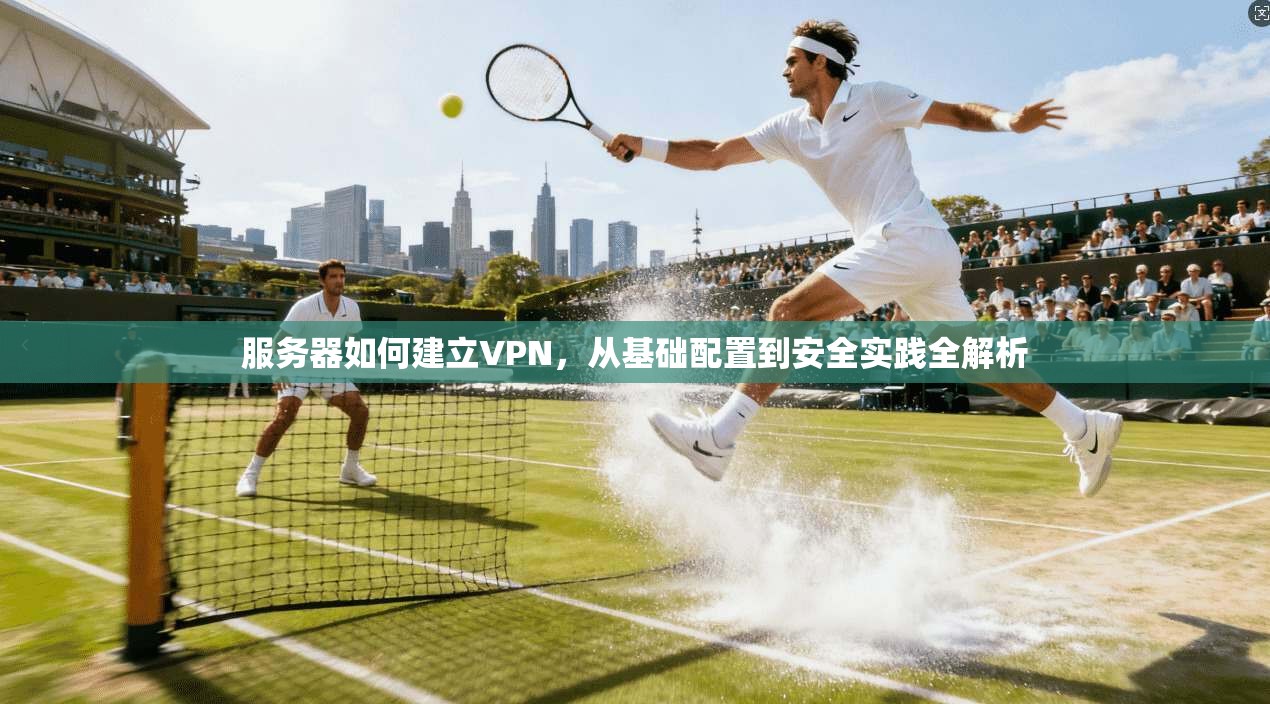 服务器如何建立VPN，从基础配置到安全实践全解析