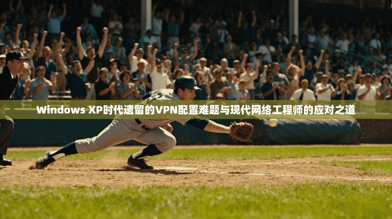 Windows XP时代遗留的VPN配置难题与现代网络工程师的应对之道