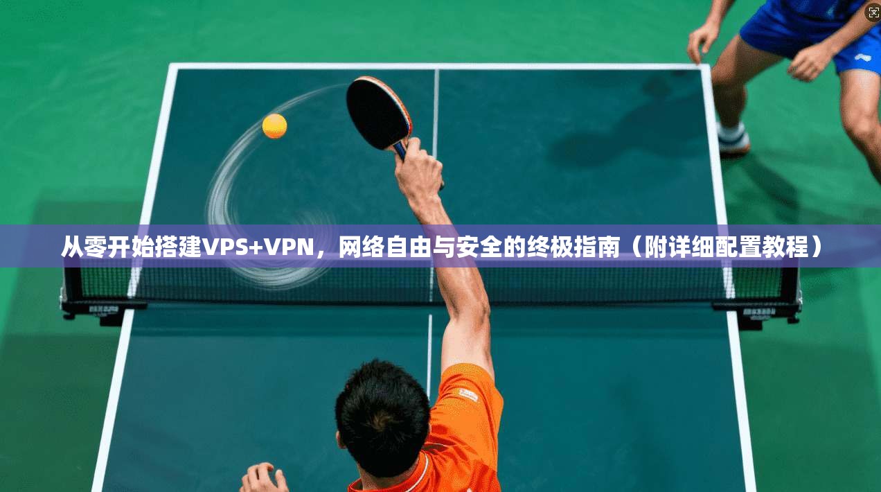 从零开始搭建VPS+VPN，网络自由与安全的终极指南（附详细配置教程）