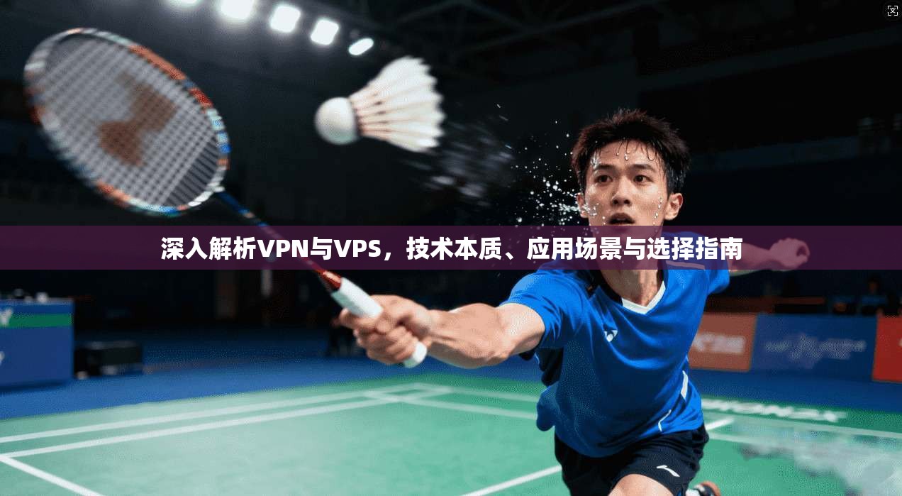深入解析VPN与VPS，技术本质、应用场景与选择指南