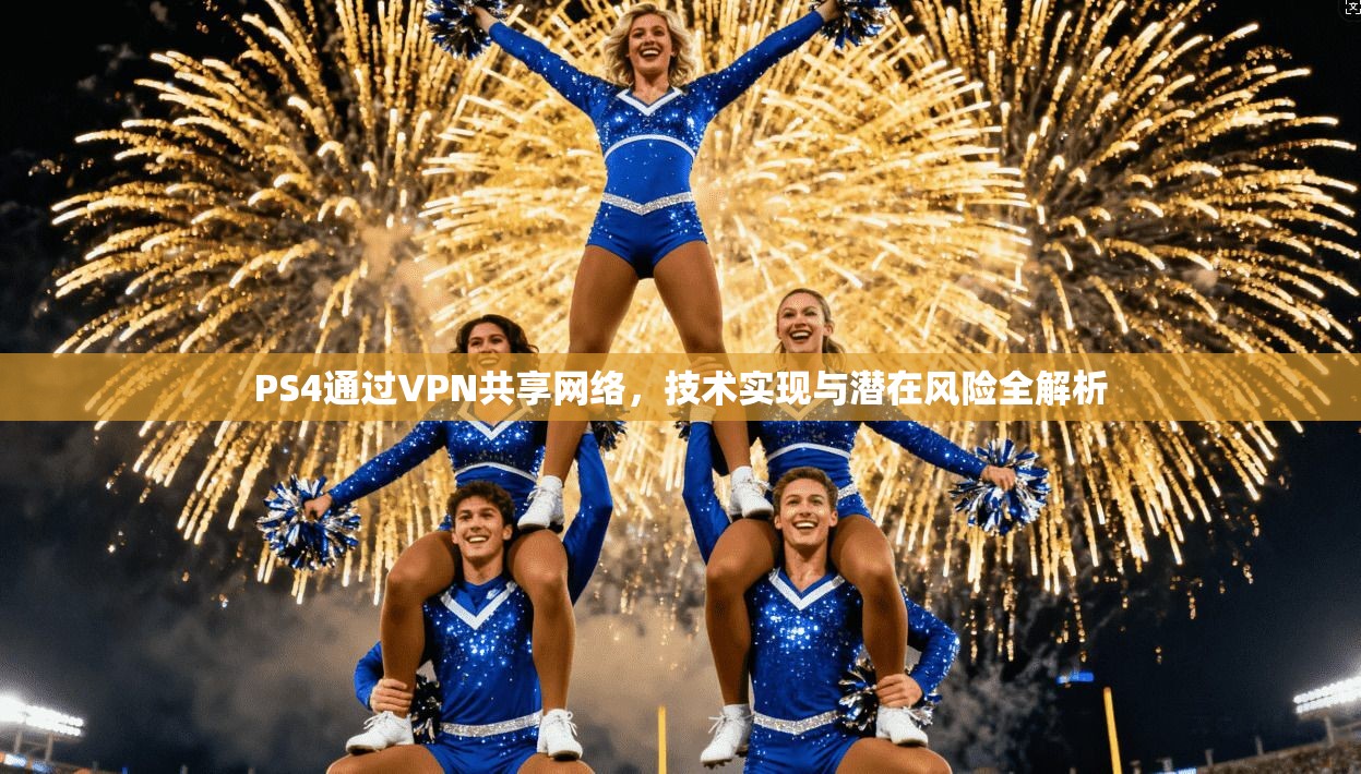 PS4通过VPN共享网络，技术实现与潜在风险全解析