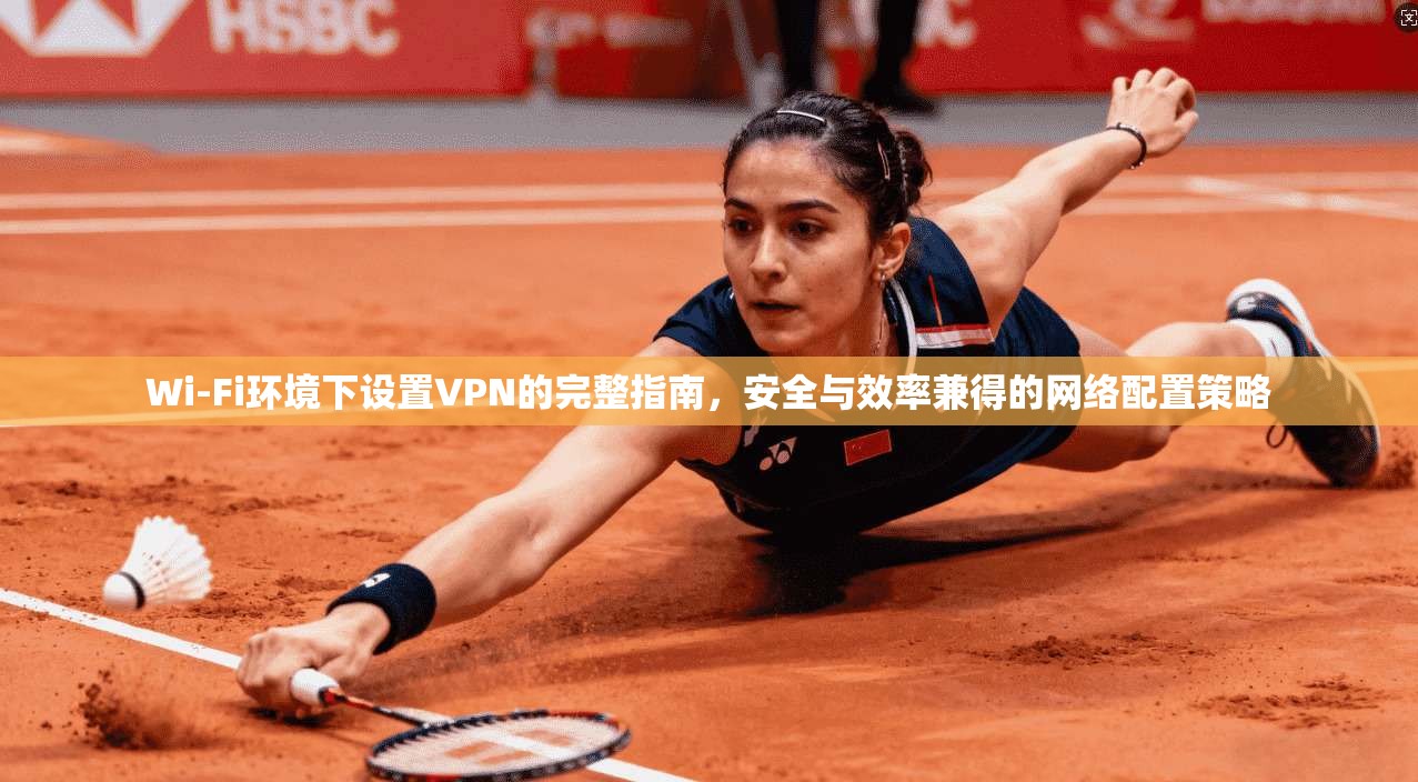Wi-Fi环境下设置VPN的完整指南，安全与效率兼得的网络配置策略