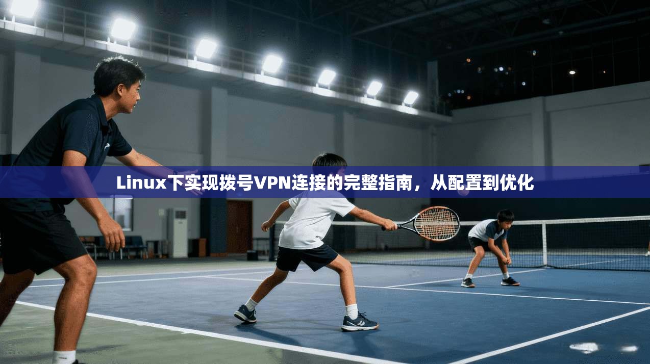 Linux下实现拨号VPN连接的完整指南，从配置到优化