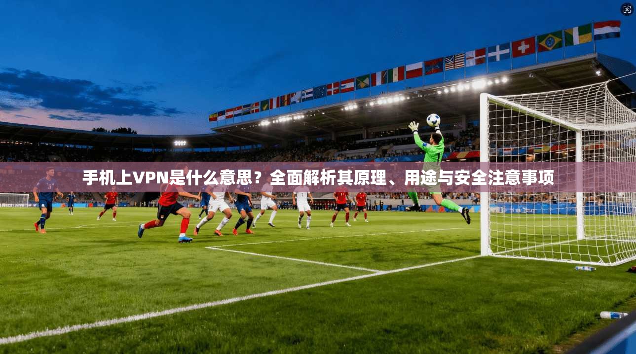 手机上VPN是什么意思？全面解析其原理、用途与安全注意事项